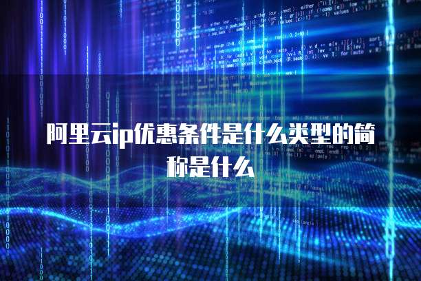 阿里云ip优惠条件是什么类型的简称是什么