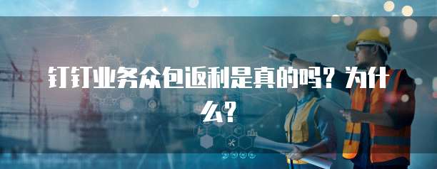 钉钉业务众包返利是真的吗?为什么?