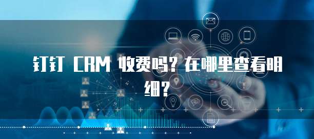 钉钉 CRM 收费吗?在哪里查看明细?