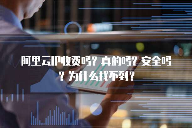 阿里云IP收费吗?真的吗?安全吗?为什么找不到?
