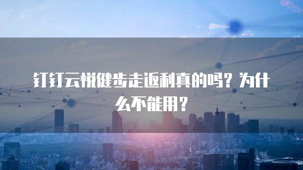 钉钉云悦健步走返利真的吗?为什么不能用?