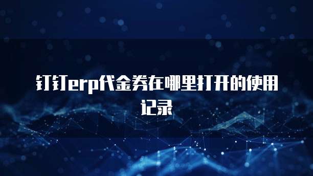 钉钉erp代金券在哪里打开的使用记录