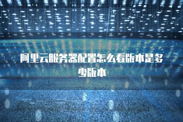 阿里云服务器配置怎么看版本是多少版本