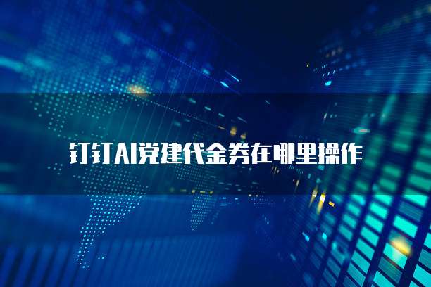 钉钉AI党建代金券在哪里操作