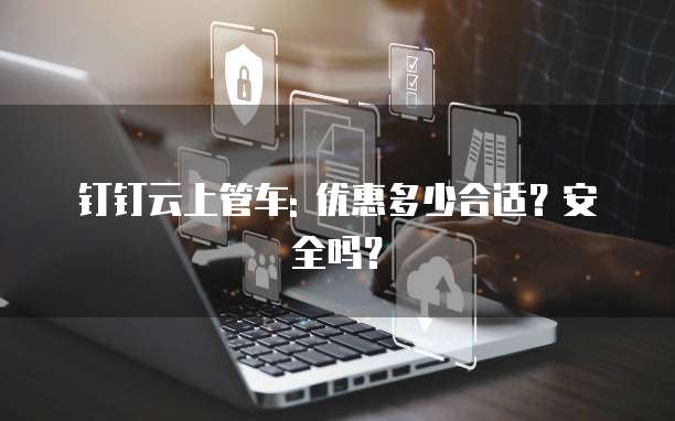 钉钉云上管车: 优惠多少合适?安全吗?