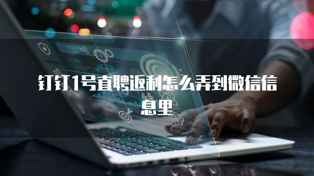钉钉1号直聘返利怎么弄到微信信息里