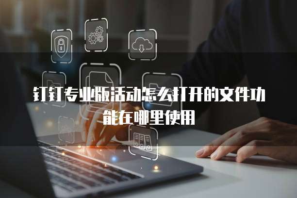 钉钉专业版活动怎么打开的文件功能在哪里使用