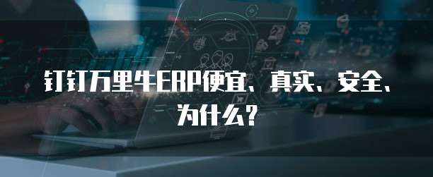 钉钉万里牛ERP便宜、真实、安全、为什么?