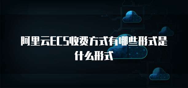 阿里云ECS收费方式有哪些形式是什么形式