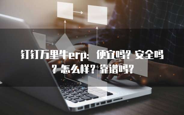 钉钉万里牛erp:便宜吗?安全吗?怎么样?靠谱吗?