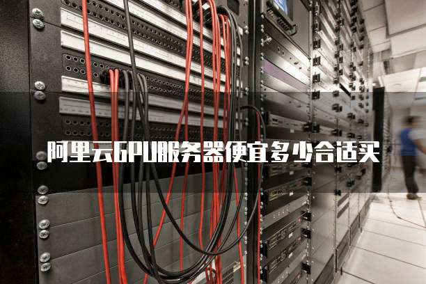 阿里云GPU服务器便宜多少合适买