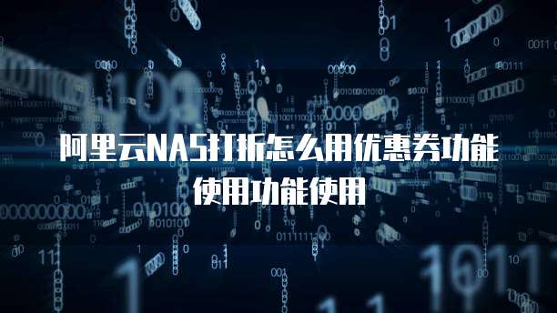 阿里云NAS打折怎么用优惠券功能使用功能使用