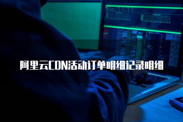 阿里云CDN活动订单明细记录明细