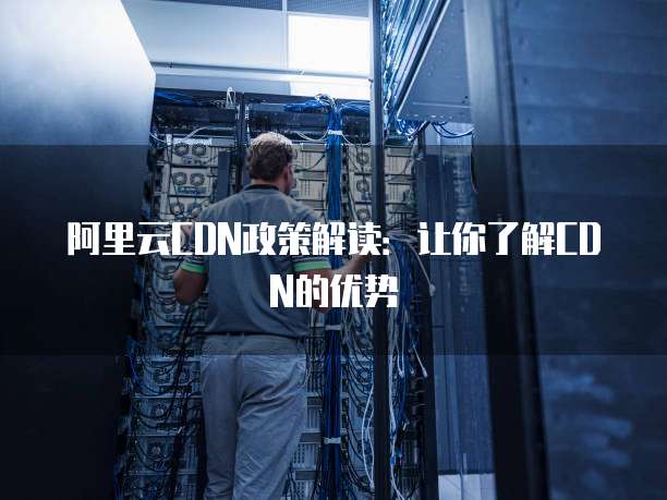 阿里云CDN政策解读:让你了解CDN的优势