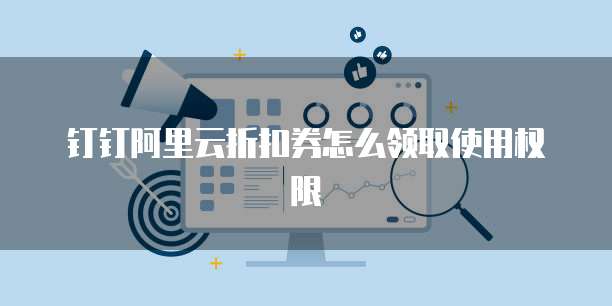 钉钉阿里云折扣券怎么领取使用权限