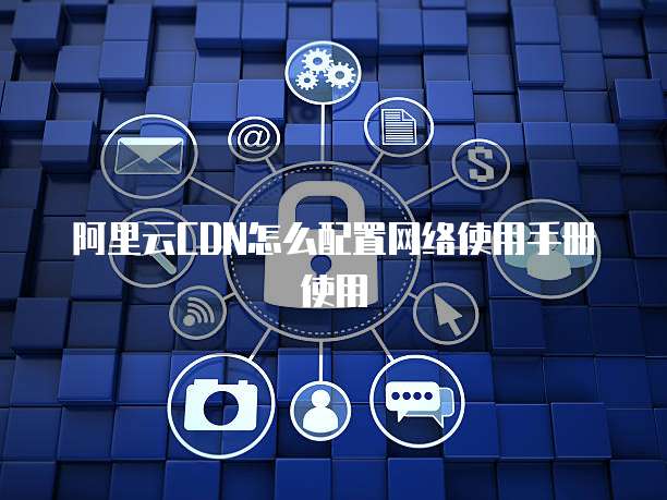阿里云CDN怎么配置网络使用手册使用
