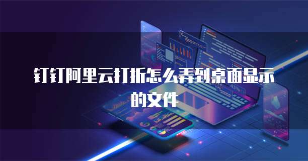 钉钉阿里云打折怎么弄到桌面显示的文件