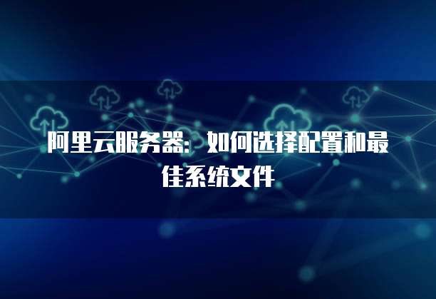 阿里云服务器:如何选择配置和最佳系统文件