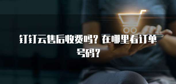 钉钉云售后收费吗?在哪里看订单号码?