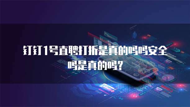 钉钉1号直聘打折是真的吗吗安全吗是真的吗？