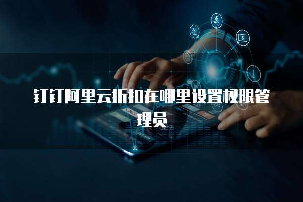 钉钉阿里云折扣在哪里设置权限管理员
