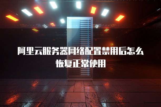 阿里云服务器网络配置禁用后怎么恢复正常使用