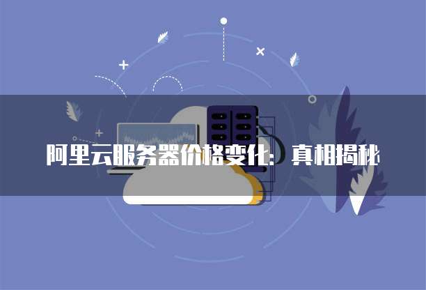 阿里云服务器价格变化：真相揭秘