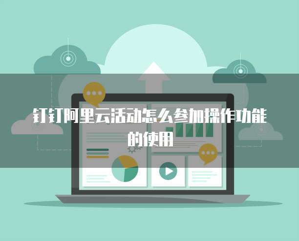 钉钉阿里云活动怎么参加操作功能的使用