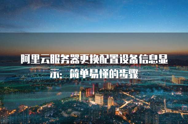 阿里云服务器更换配置设备信息显示：简单易懂的步骤