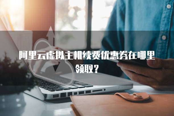 阿里云虚拟主机续费优惠券在哪里领取?