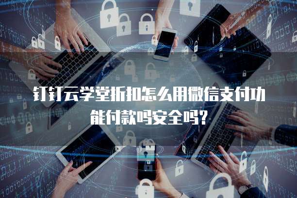 钉钉云学堂折扣怎么用微信支付功能付款吗安全吗?