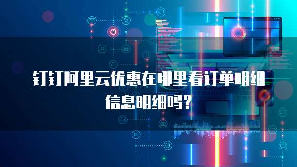 钉钉阿里云优惠在哪里看订单明细信息明细吗?