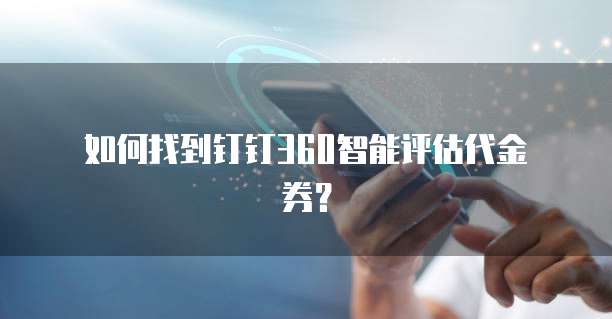 如何找到钉钉360智能评估代金券?
