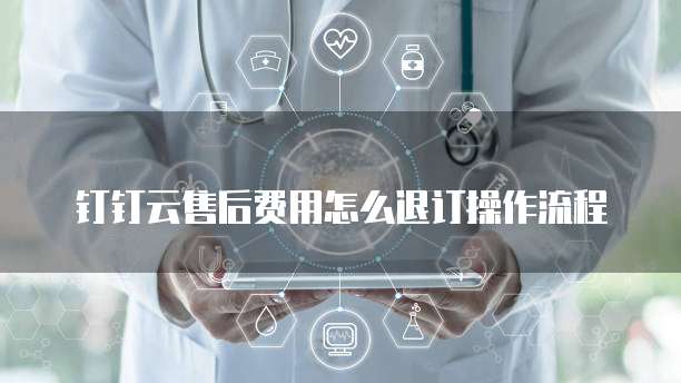 钉钉云售后费用怎么退订操作流程