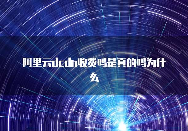 阿里云dcdn收费吗是真的吗为什么