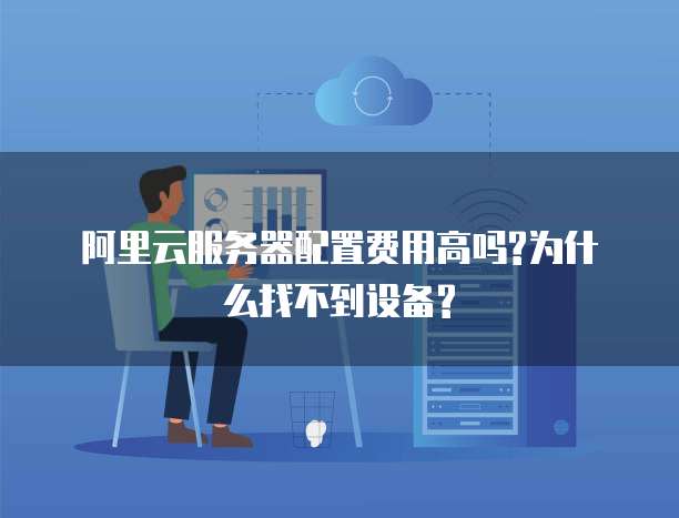 阿里云服务器配置费用高吗?为什么找不到设备?