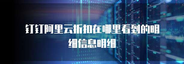 钉钉阿里云折扣在哪里看到的明细信息明细