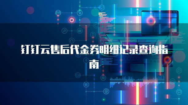 钉钉云售后代金券明细记录查询指南