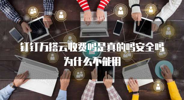 钉钉万搭云收费吗是真的吗安全吗为什么不能用