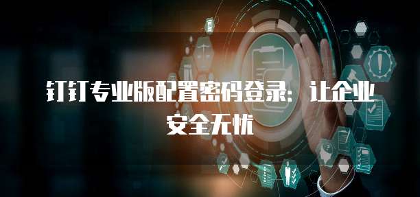 钉钉专业版配置密码登录:让企业安全无忧