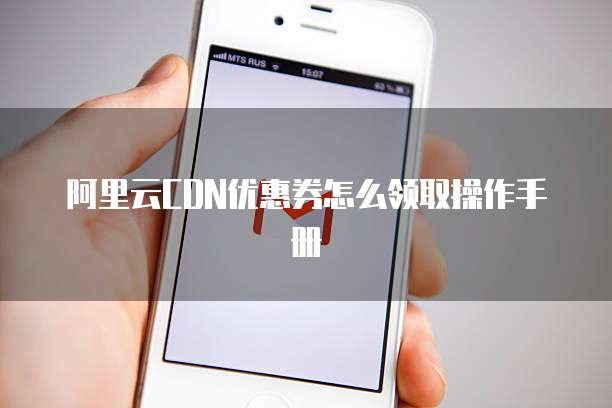 阿里云CDN优惠券怎么领取操作手册