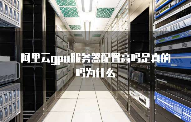 阿里云gpu服务器配置高吗是真的吗为什么