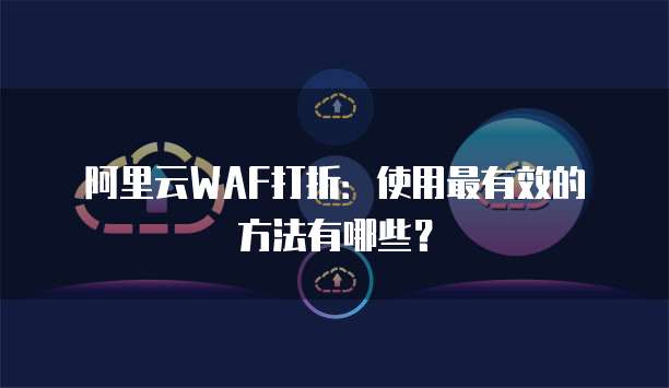 阿里云WAF打折:使用最有效的方法有哪些?