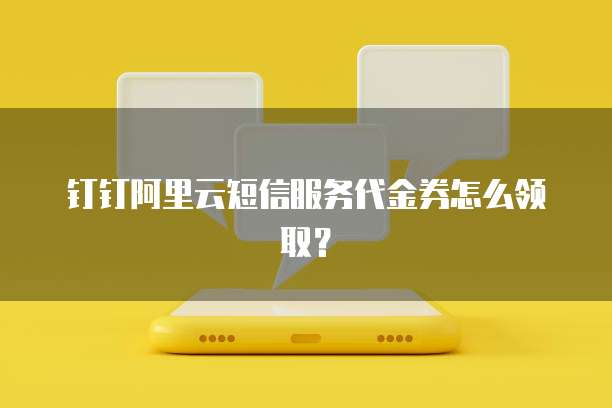 钉钉阿里云短信服务代金券怎么领取?