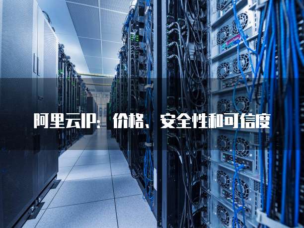 阿里云IP:价格、安全性和可信度