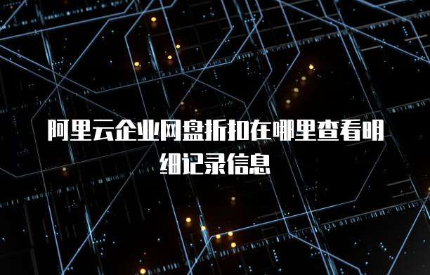 阿里云企业网盘折扣在哪里查看明细记录信息