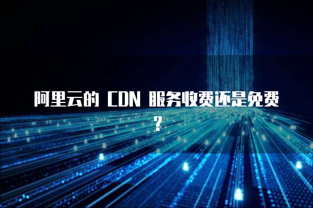 阿里云的 CDN 服务收费还是免费?