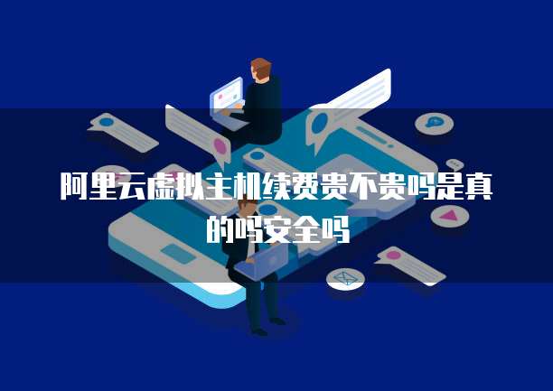 阿里云虚拟主机续费贵不贵吗是真的吗安全吗