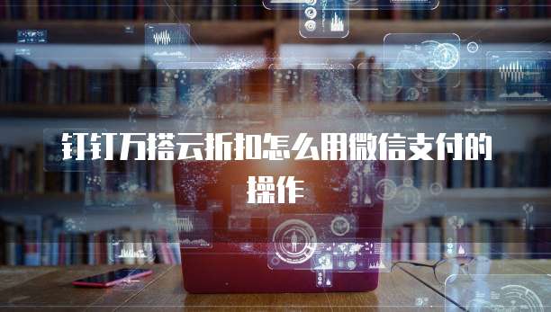 钉钉万搭云折扣怎么用微信支付的操作