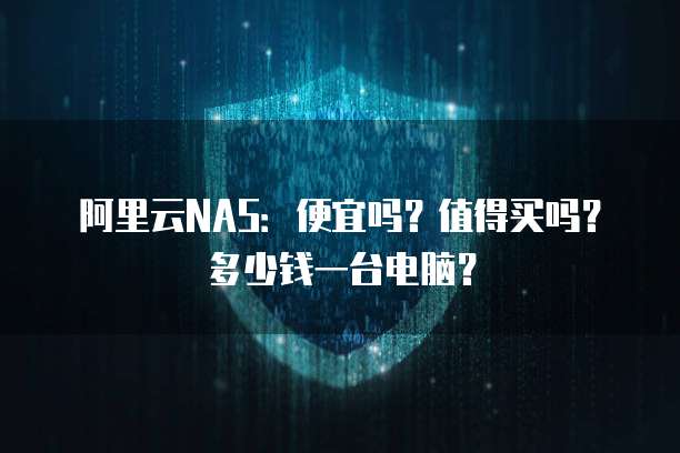 阿里云NAS:便宜吗?值得买吗?多少钱一台电脑?